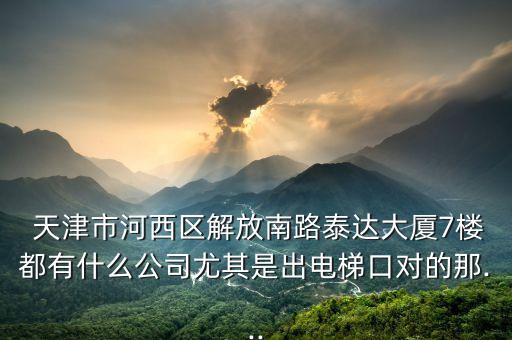  天津市河西區(qū)解放南路泰達大廈7樓都有什么公司尤其是出電梯口對的那...