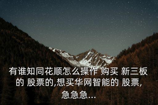 有誰知同花順怎么操作 購買 新三板的 股票的,想買華網(wǎng)智能的 股票,急急急...