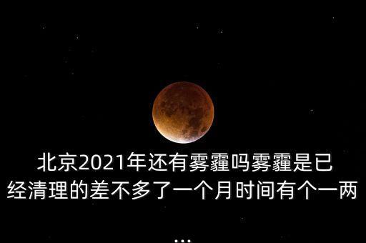  北京2021年還有霧霾嗎霧霾是已經(jīng)清理的差不多了一個月時間有個一兩...