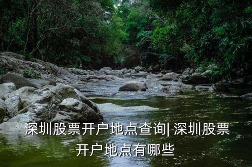  深圳股票開戶地點查詢| 深圳股票開戶地點有哪些