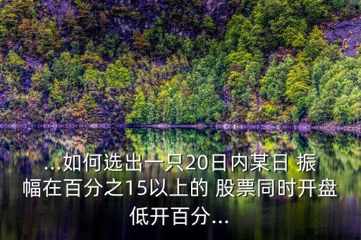 ...如何選出一只20日內(nèi)某日 振幅在百分之15以上的 股票同時開盤低開百分...