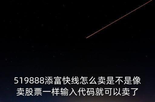 519888添富快線怎么賣是不是像賣股票一樣輸入代碼就可以賣了