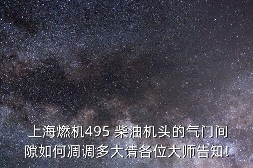  上海燃機(jī)495 柴油機(jī)頭的氣門間隙如何凋調(diào)多大請各位大師告知!