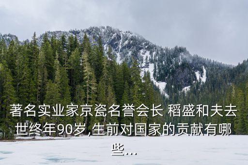 著名實業(yè)家京瓷名譽會長 稻盛和夫去世終年90歲,生前對國家的貢獻(xiàn)有哪些...