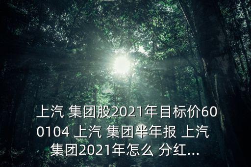  上汽 集團股2021年目標(biāo)價600104 上汽 集團半年報 上汽 集團2021年怎么 分紅...