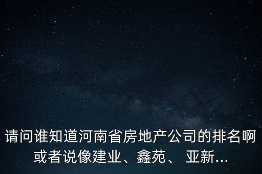 請問誰知道河南省房地產(chǎn)公司的排名啊或者說像建業(yè)、鑫苑、 亞新...