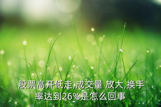  股票高開低走,成交量 放大,換手率達到26%是怎么回事