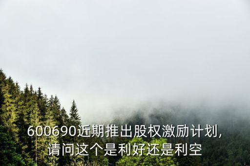 600690近期推出股權激勵計劃,請問這個是利好還是利空