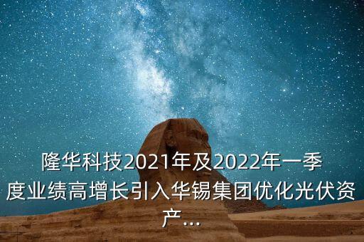 隆華科技2021年及2022年一季度業(yè)績(jī)高增長(zhǎng)引入華錫集團(tuán)優(yōu)化光伏資產(chǎn)...