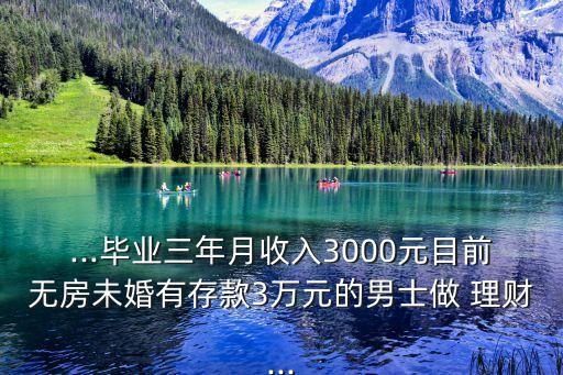 ...畢業(yè)三年月收入3000元目前無房未婚有存款3萬元的男士做 理財(cái)...