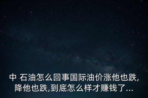 中 石油怎么回事國際油價(jià)漲他也跌,降他也跌,到底怎么樣才賺錢了...