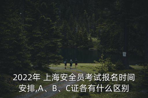 2022年 上海安全員考試報名時間安排,A、B、C證各有什么區(qū)別