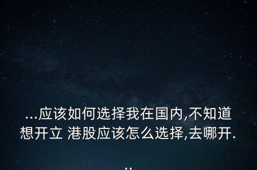 ...應(yīng)該如何選擇我在國(guó)內(nèi),不知道想開立 港股應(yīng)該怎么選擇,去哪開...