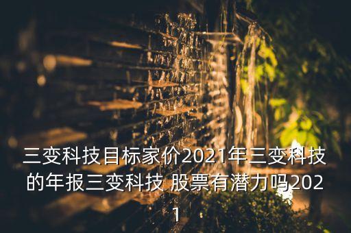 三變科技目標(biāo)家價(jià)2021年三變科技的年報(bào)三變科技 股票有潛力嗎2021