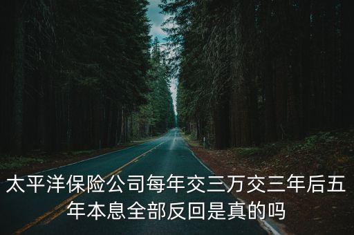 太平洋保險(xiǎn)公司每年交三萬交三年后五年本息全部反回是真的嗎