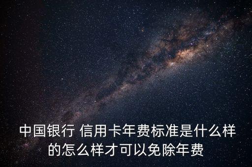  中國銀行 信用卡年費(fèi)標(biāo)準(zhǔn)是什么樣的怎么樣才可以免除年費(fèi)