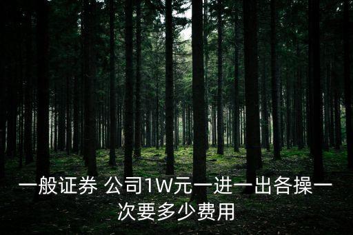 一般證券 公司1W元一進(jìn)一出各操一次要多少費(fèi)用