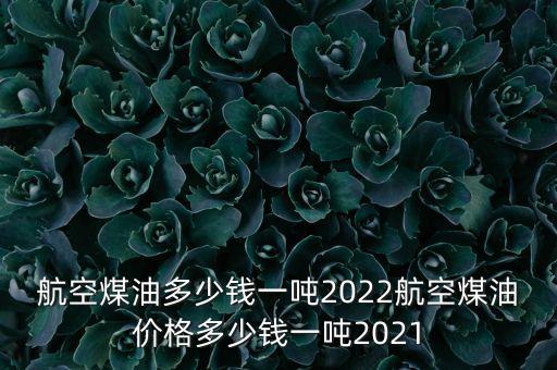 航空煤油多少錢一噸2022航空煤油價(jià)格多少錢一噸2021