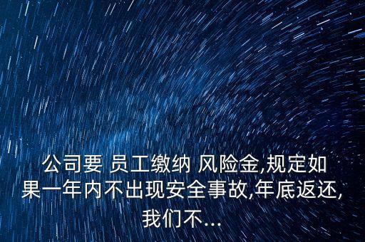  公司要 員工繳納 風險金,規(guī)定如果一年內不出現(xiàn)安全事故,年底返還,我們不...