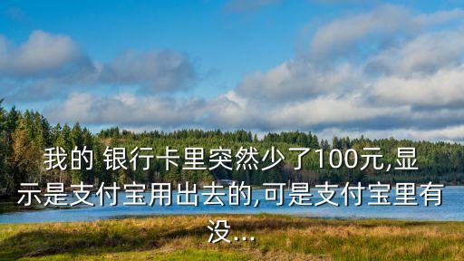 我的 銀行卡里突然少了100元,顯示是支付寶用出去的,可是支付寶里有沒(méi)...