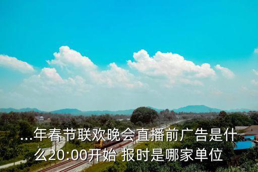 ...年春節(jié)聯(lián)歡晚會直播前廣告是什么20:00開始 報時是哪家單位