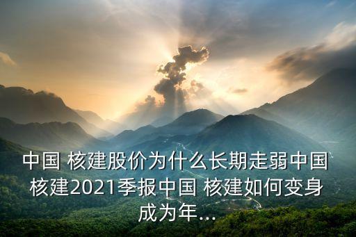 中國 核建股價為什么長期走弱中國 核建2021季報中國 核建如何變身成為年...