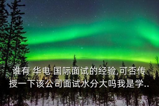 誰有 華電 國際面試的經(jīng)驗(yàn),可否傳授一下該公司面試水分大嗎我是學(xué)...