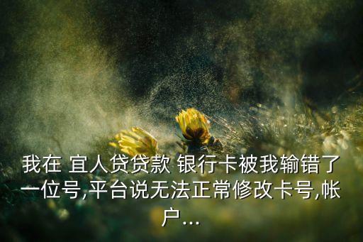 我在 宜人貸貸款 銀行卡被我輸錯(cuò)了一位號(hào),平臺(tái)說(shuō)無(wú)法正常修改卡號(hào),帳戶...