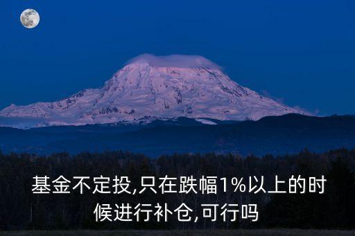  基金不定投,只在跌幅1%以上的時(shí)候進(jìn)行補(bǔ)倉,可行嗎