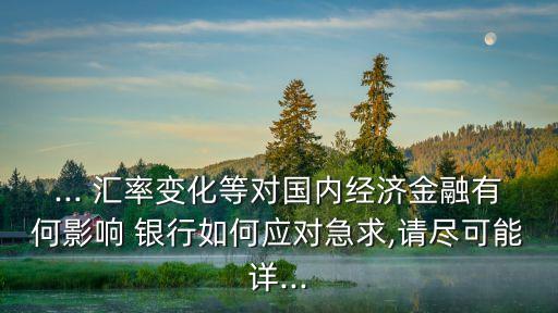 ... 匯率變化等對國內(nèi)經(jīng)濟金融有何影響 銀行如何應對急求,請盡可能詳...