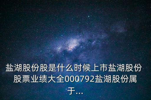 鹽湖股份股是什么時(shí)候上市鹽湖股份 股票業(yè)績大全000792鹽湖股份屬于...