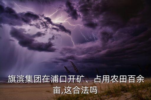  旗濱集團在浦口開礦、占用農(nóng)田百余畝,這合法嗎