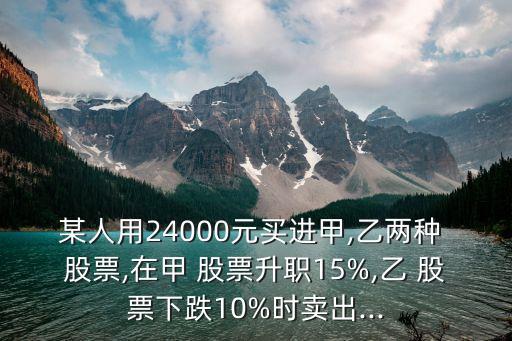 某人用24000元買進(jìn)甲,乙兩種 股票,在甲 股票升職15%,乙 股票下跌10%時賣出...