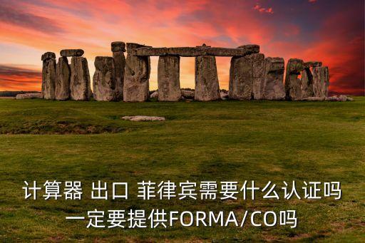 計算器 出口 菲律賓需要什么認(rèn)證嗎一定要提供FORMA/CO嗎