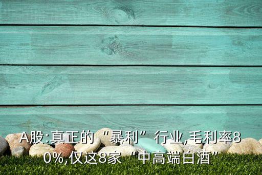 A股:真正的“暴利”行業(yè),毛利率80%,僅這8家“中高端白酒”