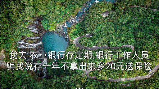 我去 農(nóng)業(yè)銀行存定期,銀行工作人員騙我說存一年不拿出來多20元送保險(xiǎn)...