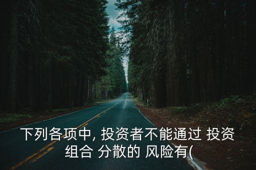 下列各項(xiàng)中, 投資者不能通過 投資 組合 分散的 風(fēng)險(xiǎn)有(