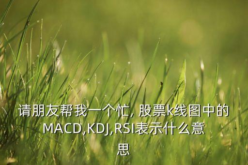 請朋友幫我一個忙, 股票k線圖中的MACD,KDJ,RSI表示什么意思