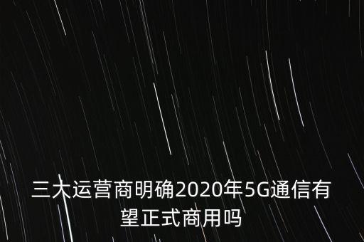 三大運(yùn)營(yíng)商明確2020年5G通信有望正式商用嗎