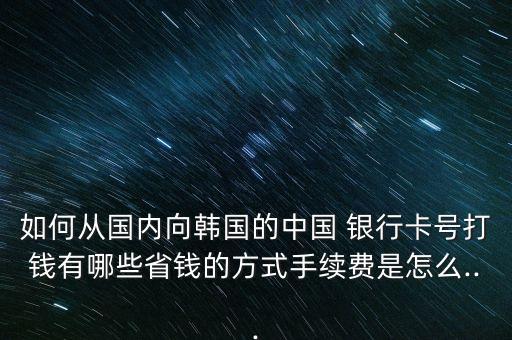 如何從國(guó)內(nèi)向韓國(guó)的中國(guó) 銀行卡號(hào)打錢有哪些省錢的方式手續(xù)費(fèi)是怎么...