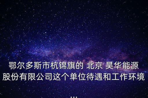 鄂爾多斯市杭錦旗的 北京 昊華能源股份有限公司這個單位待遇和工作環(huán)境...