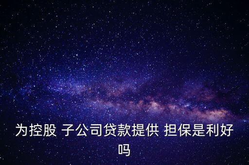 為控股 子公司貸款提供 擔保是利好嗎