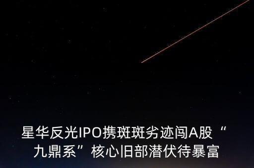 星華反光IPO攜斑斑劣跡闖A股“ 九鼎系”核心舊部潛伏待暴富