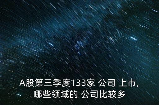 A股第三季度133家 公司 上市,哪些領(lǐng)域的 公司比較多