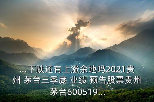 ...下跌還有上漲余地嗎2021貴州 茅臺(tái)三季度 業(yè)績(jī) 預(yù)告股票貴州 茅臺(tái)600519...