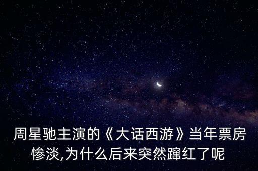  周星馳主演的《大話西游》當(dāng)年票房慘淡,為什么后來突然躥紅了呢