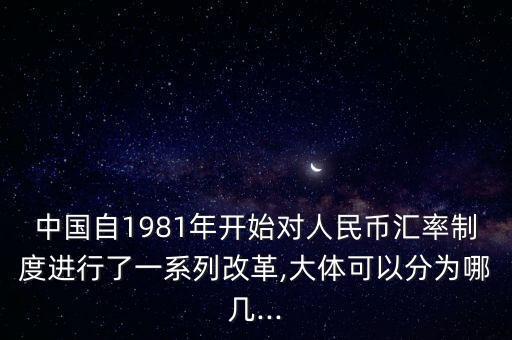 中國自1981年開始對人民幣匯率制度進(jìn)行了一系列改革,大體可以分為哪幾...