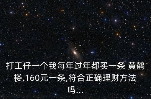 打工仔一個我每年過年都買一條 黃鶴樓,160元一條,符合正確理財方法嗎...