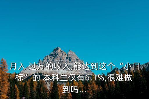 月入 過萬的收入,能達(dá)到這個“小目標(biāo)”的 本科生僅有6.1%,很難做到嗎...