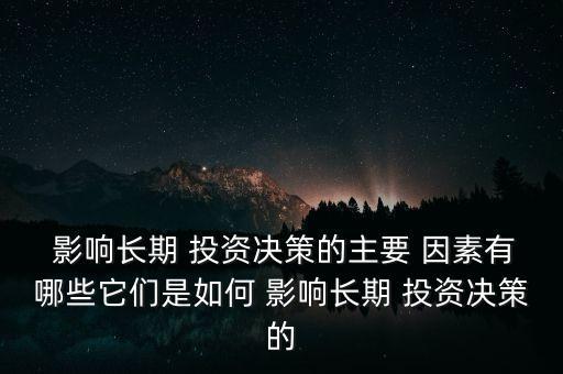  影響長(zhǎng)期 投資決策的主要 因素有哪些它們是如何 影響長(zhǎng)期 投資決策的